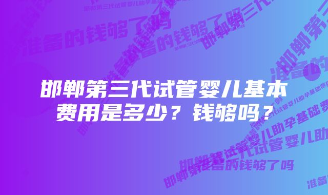 邯郸第三代试管婴儿基本费用是多少？钱够吗？