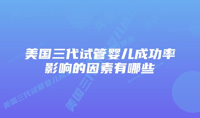 美国三代试管婴儿成功率影响的因素有哪些