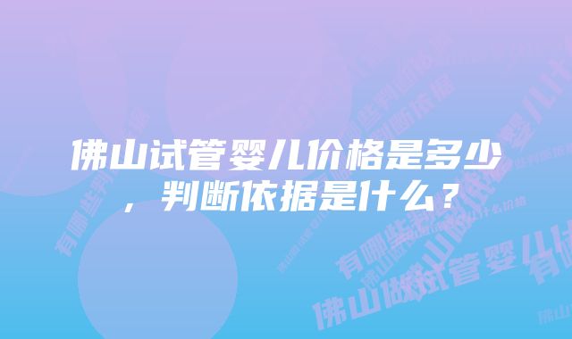 佛山试管婴儿价格是多少，判断依据是什么？