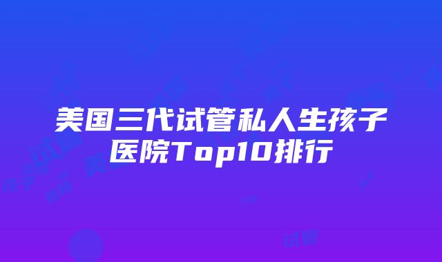 美国三代试管私人生孩子医院Top10排行