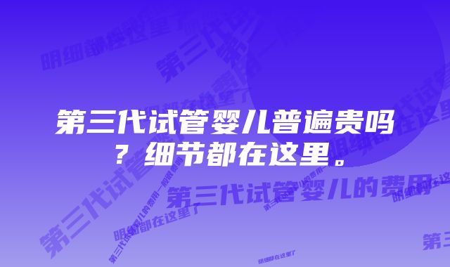 第三代试管婴儿普遍贵吗？细节都在这里。