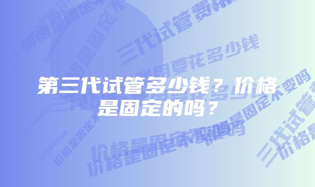 第三代试管多少钱？价格是固定的吗？