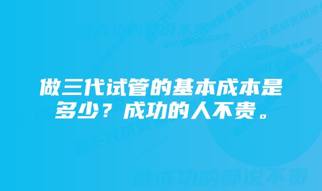 做三代试管的基本成本是多少？成功的人不贵。