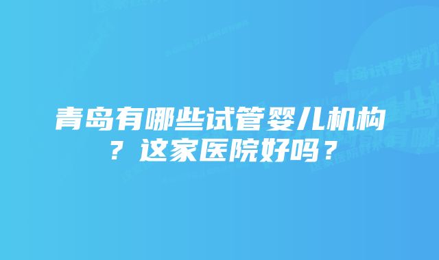 青岛有哪些试管婴儿机构？这家医院好吗？