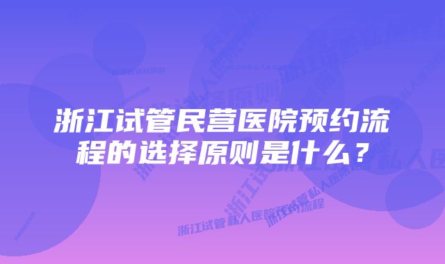 浙江试管民营医院预约流程的选择原则是什么？