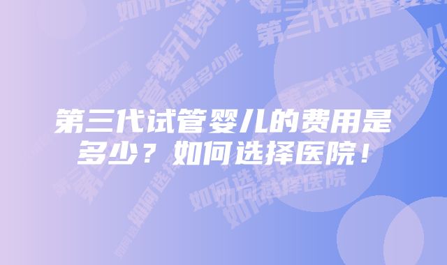 第三代试管婴儿的费用是多少？如何选择医院！