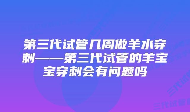 第三代试管几周做羊水穿刺——第三代试管的羊宝宝穿刺会有问题吗