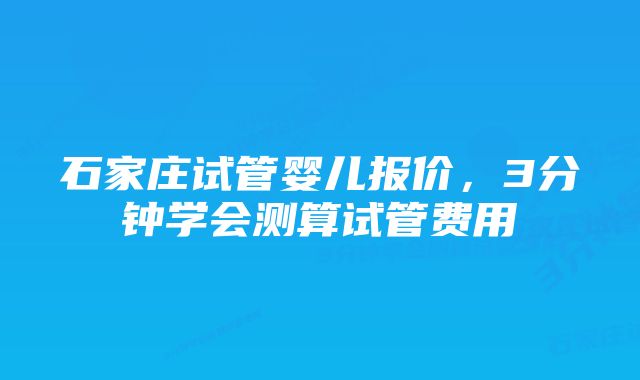 石家庄试管婴儿报价，3分钟学会测算试管费用