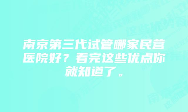 南京第三代试管哪家民营医院好？看完这些优点你就知道了。