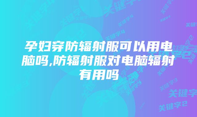 孕妇穿防辐射服可以用电脑吗,防辐射服对电脑辐射有用吗