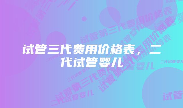 试管三代费用价格表，二代试管婴儿