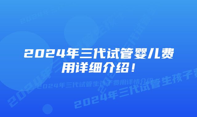 2024年三代试管婴儿费用详细介绍！