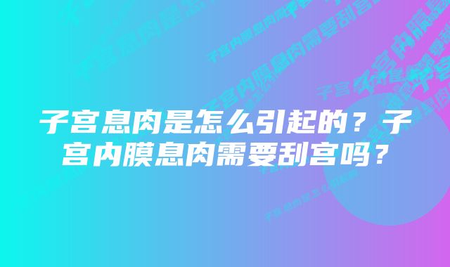 子宫息肉是怎么引起的？子宫内膜息肉需要刮宫吗？