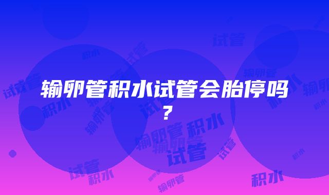 输卵管积水试管会胎停吗？