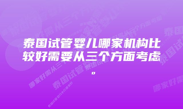 泰国试管婴儿哪家机构比较好需要从三个方面考虑。