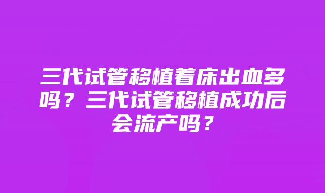 三代试管移植着床出血多吗？三代试管移植成功后会流产吗？