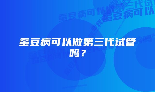 蚕豆病可以做第三代试管吗？