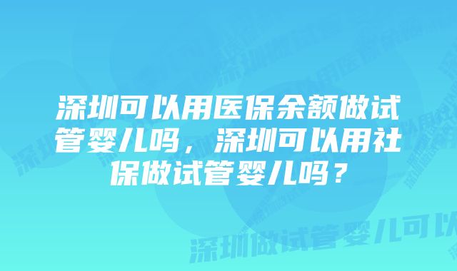 深圳可以用医保余额做试管婴儿吗，深圳可以用社保做试管婴儿吗？