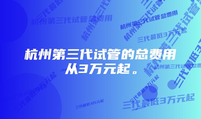 杭州第三代试管的总费用从3万元起。