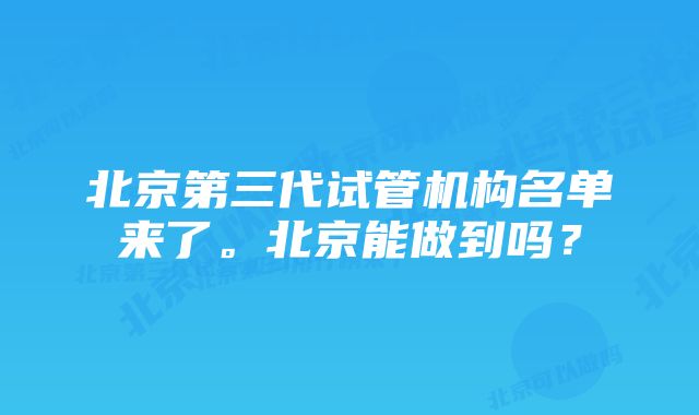 北京第三代试管机构名单来了。北京能做到吗？