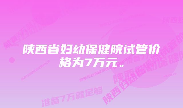 陕西省妇幼保健院试管价格为7万元。