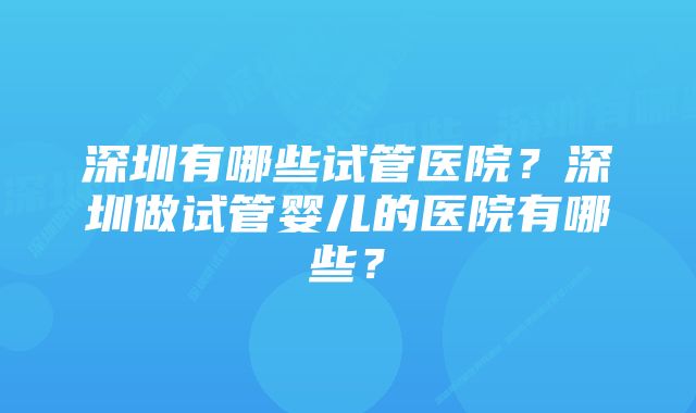 深圳有哪些试管医院？深圳做试管婴儿的医院有哪些？