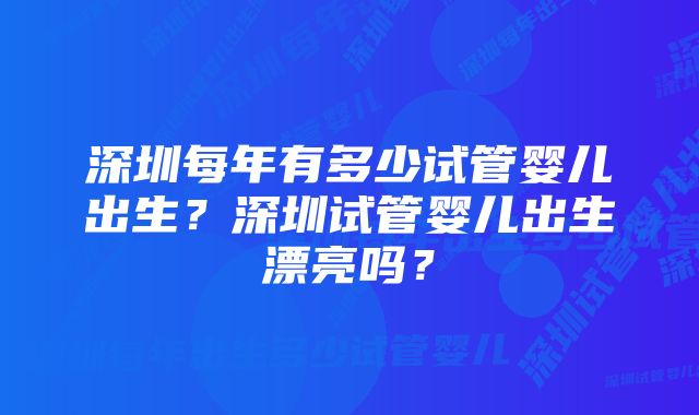 深圳每年有多少试管婴儿出生？深圳试管婴儿出生漂亮吗？