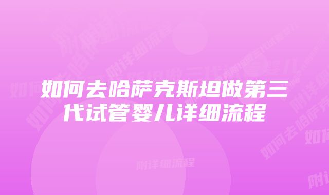 如何去哈萨克斯坦做第三代试管婴儿详细流程