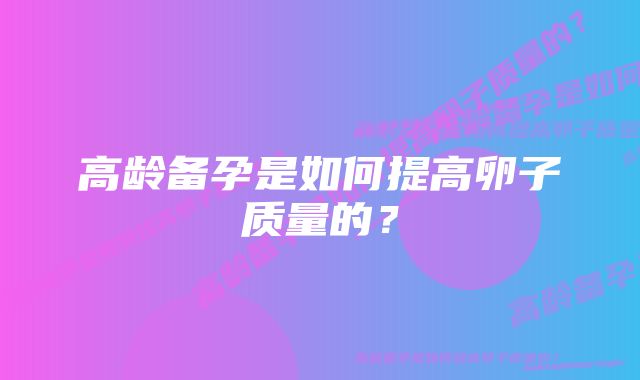 高龄备孕是如何提高卵子质量的？