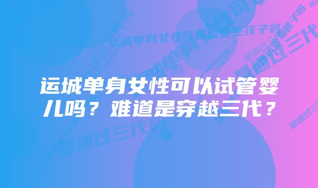 运城单身女性可以试管婴儿吗？难道是穿越三代？