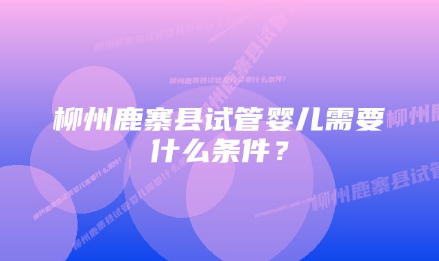 柳州鹿寨县试管婴儿需要什么条件？