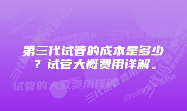 第三代试管的成本是多少？试管大概费用详解。