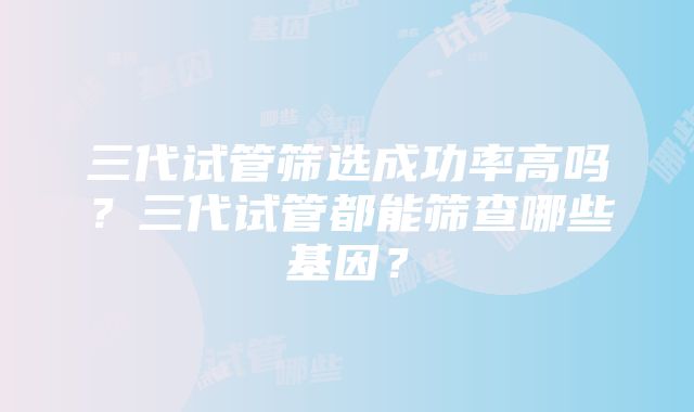 三代试管筛选成功率高吗？三代试管都能筛查哪些基因？