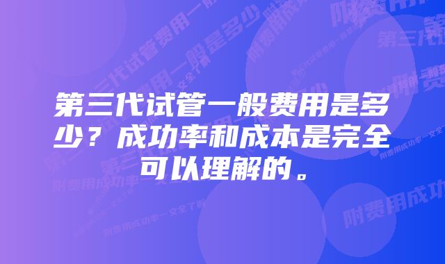 第三代试管一般费用是多少？成功率和成本是完全可以理解的。