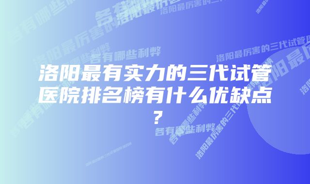 洛阳最有实力的三代试管医院排名榜有什么优缺点？