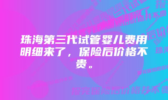 珠海第三代试管婴儿费用明细来了，保险后价格不贵。