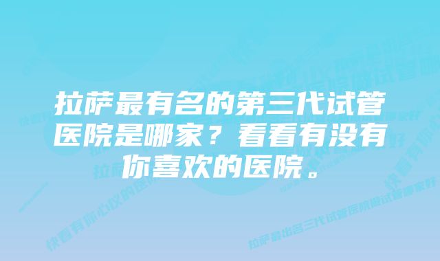 拉萨最有名的第三代试管医院是哪家？看看有没有你喜欢的医院。