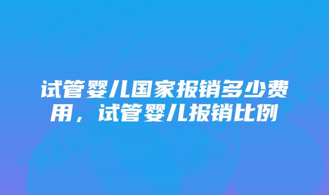 试管婴儿国家报销多少费用，试管婴儿报销比例