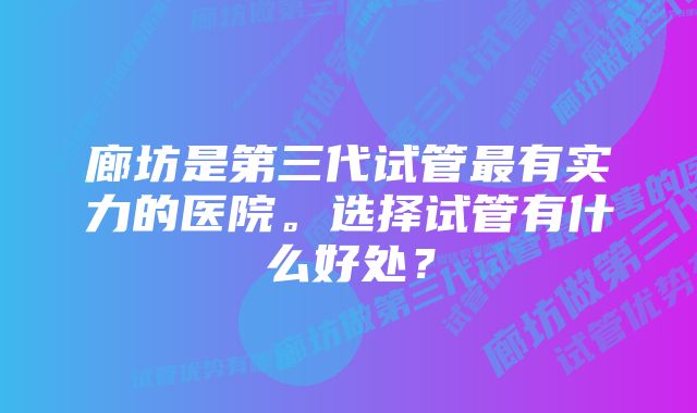 廊坊是第三代试管最有实力的医院。选择试管有什么好处？