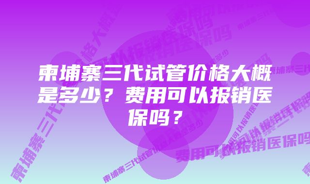 柬埔寨三代试管价格大概是多少？费用可以报销医保吗？