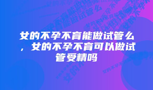 女的不孕不育能做试管么，女的不孕不育可以做试管受精吗