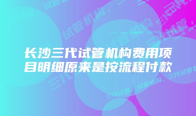 长沙三代试管机构费用项目明细原来是按流程付款