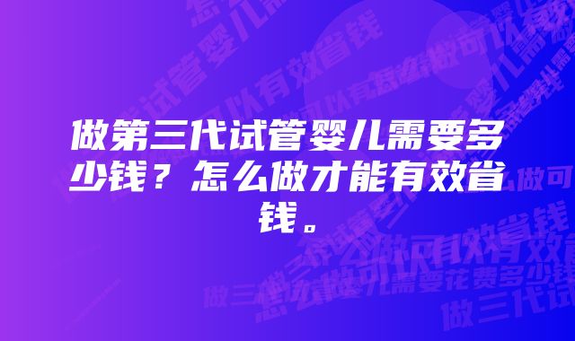 做第三代试管婴儿需要多少钱？怎么做才能有效省钱。