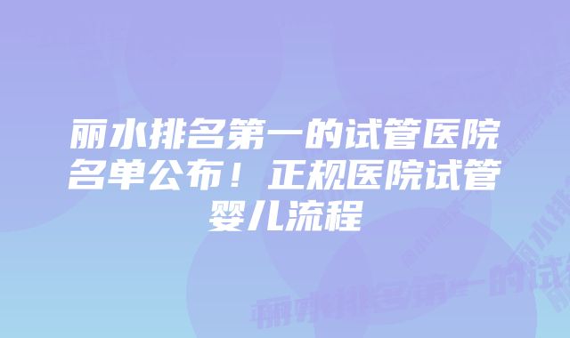 丽水排名第一的试管医院名单公布！正规医院试管婴儿流程