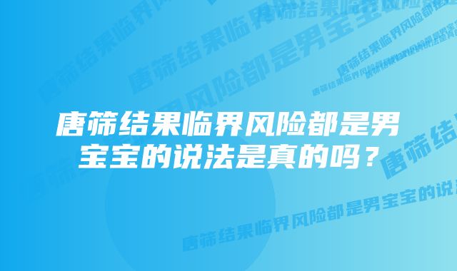 唐筛结果临界风险都是男宝宝的说法是真的吗？