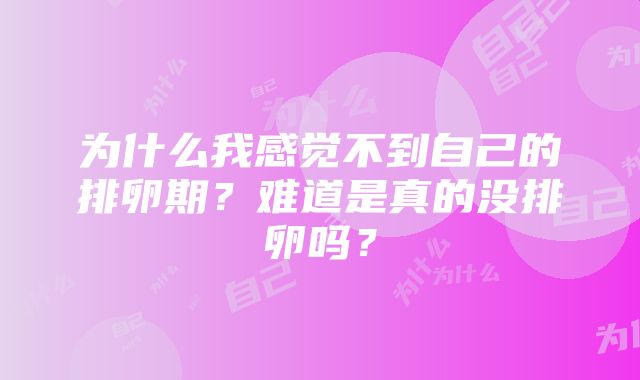 为什么我感觉不到自己的排卵期？难道是真的没排卵吗？