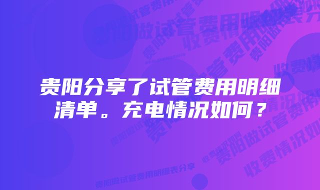 贵阳分享了试管费用明细清单。充电情况如何？