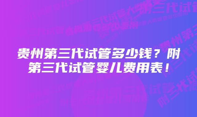 贵州第三代试管多少钱？附第三代试管婴儿费用表！