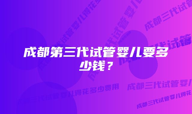 成都第三代试管婴儿要多少钱？