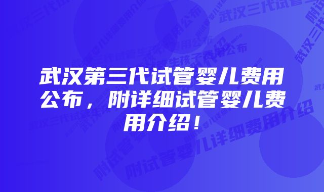 武汉第三代试管婴儿费用公布，附详细试管婴儿费用介绍！